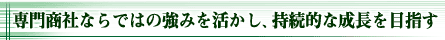 専門商社ならではの強みを活かし、持続的な成長を目指す