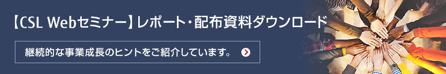 【CSL Webセミナー】レポート・配布資料ダウンロード 継続的な事業成長のヒントをご紹介しています。