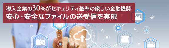 導入企業の30%がセキュリティ基準の厳しい金融機関 安心・安全なファイルの送受信を実現 導入企業の30%がセキュリティ基準の厳しい金融機関 安心・安全なファイルの送受信を実現