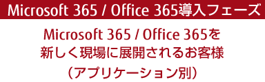 Microsoft 365導入フェーズ－Microsoft 365を新しく現場に展開されるお客様－（アプリケーション別）