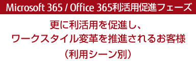 Microsoft 365利活用促進フェーズ－更に利活用を促進し、ワークスタイル変革を推進されるお客様－（利用シーン別）