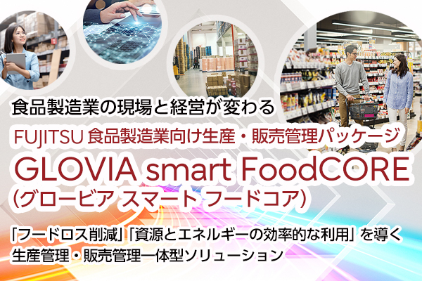 食品製造業の現場と経営が変わるFUJITSU Enterprise Application GLOVIA smart FoodCORE（グロービア スマート フードコア）：「フードロス削減」「資源とエネルギーの効率的な利用」を導く生産管理・販売管理一体型ソリューション