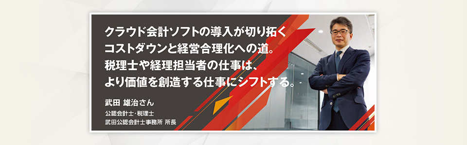 クラウド会計ソフトの導入が切り拓くコストダウンと経営合理化への道。税理士や経理担当者の仕事は、より価値を創造する仕事にシフトする。武田公認会計士事務所 所長 公認会計士・税理士 武田 雄治さん