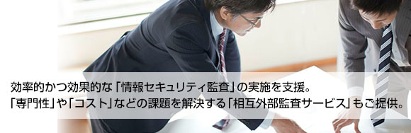 効率的かつ効果的な「情報セキュリティ監査」の実施を支援。「専門性」や「コスト」などの課題を解決する「相互外部監査サービス」もご提供。