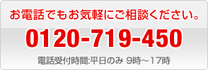 お電話でもお気軽にご相談ください。0120-719-450　電話受付時間:平日のみ 9時～17時