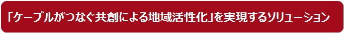 「ケーブルがつなぐ共創による地域活性化」を実現するソリューション