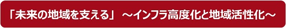 未来の地域を支える　～インフラ高度化と地域活性化～