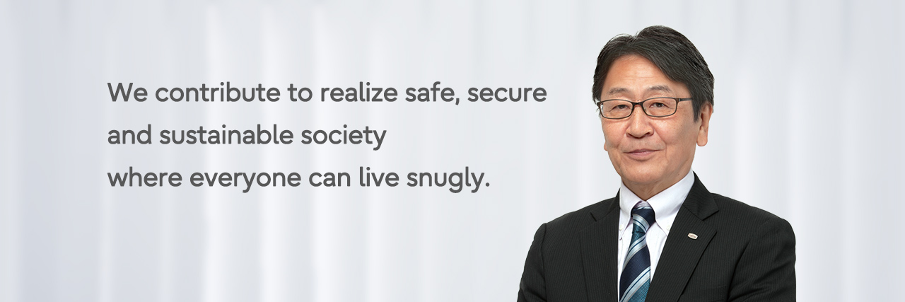 We contribute to realize safe, secure and sustainable society where everyone can live snugly.