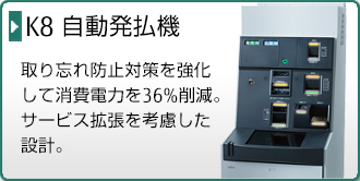 K8 自動発払機。取り忘れ防止対策を強化して消費電力を36%削減。サービス拡張を考慮した設計。