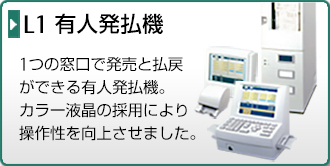 L1 有人発払機。1つの窓口で発売と払戻ができる有人発払機。カラー液晶の採用により操作性を向上させました。