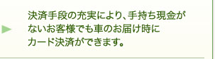 決済手段の充実により、手持ち現金がないお客様でも車のお届け時にカード決済ができます。 決済手段の充実により、手持ち現金がないお客様でも車のお届け時にカード決済ができます。