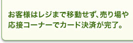 お客様はレジまで移動せず、売り場や応接コーナーでカード決済が完了。 お客様はレジまで移動せず、売り場や応接コーナーでカード決済が完了。