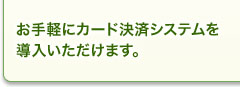 お手軽にカード決済システムを導入いただけます。