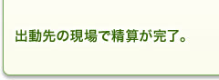 出動先の現場で精算が完了。 出動先の現場で精算が完了。