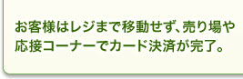 お客様はレジまで移動せず、売り場や応接コーナーでカード決済が完了。