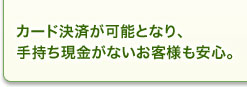 カード決済が可能となり、手持ち現金がないお客様も安心。 カード決済が可能となり、手持ち現金がないお客様も安心。