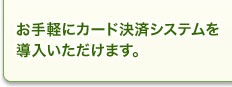 お手軽にカード決済システムを導入いただけます。 お手軽にカード決済システムを導入いただけます。
