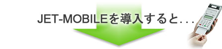 JET-MOBILEを導入すると... JET-MOBILEを導入すると...