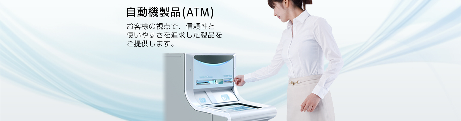 自動機製品(ATM)。お客様の視点で、信頼性と使いやすさを追求した製品をご提供します。