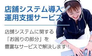 店舗システム導入／運用支援サービス。店舗システムに関する「お困りの部分」を豊富なサービスで解決します。