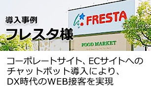 株式会社フレスタ様「コーポレートサイト、ECサイトへのチャットボット導入により、DX時代のWEB接客を実現」。