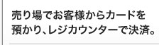 売り場でお客様からカードを預かり、レジカウンターで決済。 売り場でお客様からカードを預かり、レジカウンターで決済。