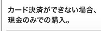 カード決済ができない場合、現金のみでの購入。