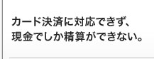 カード決済に対応できず、現金でしか精算ができない。 カード決済に対応できず、現金でしか精算ができない。