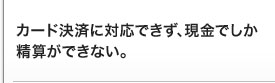 カード決済に対応できず、現金でしか精算ができない。 カード決済に対応できず、現金でしか精算ができない。