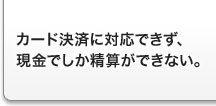 カード決済に対応できず、現金でしか精算ができない。