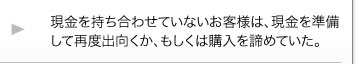 現金を持ち合わせていないお客様は、現金を準備して再度出向くか、もしくは購入を諦めていた。 現金を持ち合わせていないお客様は、現金を準備して再度出向くか、もしくは購入を諦めていた。