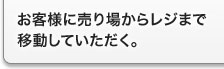 お客様に売り場からレジまで移動していただく。 お客様に売り場からレジまで移動していただく。