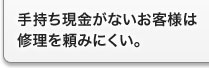手持ち現金がないお客様は修理を頼みにくい。 手持ち現金がないお客様は修理を頼みにくい。