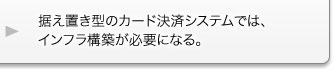 据え置き型のカード決済システムでは、インフラ構築が必要になる。