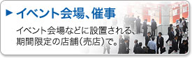 イベント会場、催事。イベント会場などに設置される期間限定の店舗（売店）で。