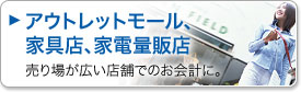 アウトレットモール、家具店、家電量販店。売り場が広い店舗でのお会計に。