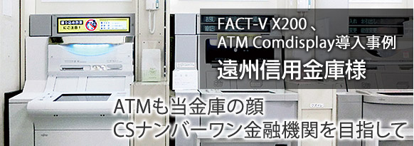 ATMも当金庫の顔。CSナンバーワン金融機関を目指して。遠州信用金庫様（静岡県浜松市） FACT-V X200、ATM Comdisplay導入事例。