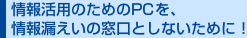 情報活用のためのPCを、情報漏えいの窓口としないために! 情報活用のためのPCを、情報漏えいの窓口としないために!