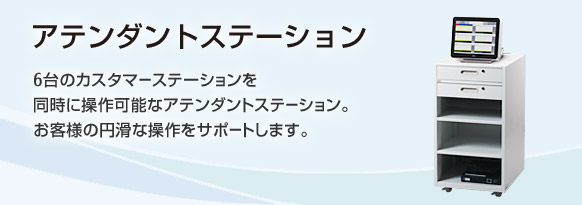 アテンダントステーション。6台のカスタマーステーションを同時に操作可能なアテンダントステーション。お客様の円滑な操作をサポートします。