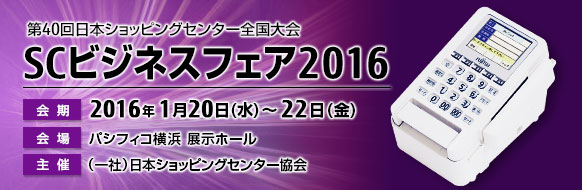 第40回日本ショッピングセンター全国大会「SCビジネスフェア2016」。2016年1月20日（水曜日）～22日（金曜日） 。