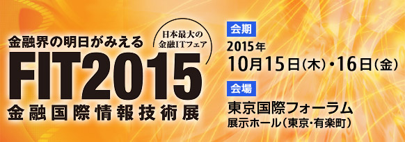 「FIT2015（金融国際情報技術展）」。2015年10月15日（木曜日）・16日（金曜日） 10時～18時 東京国際フォーラム（東京・有楽町） 展示ホール