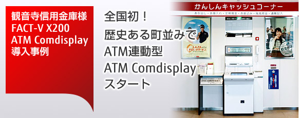 観音寺信用金庫様 FACT-V X200、ATM Comdisplay導入事例。全国初!歴史ある町並みで ATM連動型ATM Comdisplayスタート。 観音寺信用金庫様 FACT-V X200、ATM Comdisplay導入事例。全国初!歴史ある町並みで ATM連動型ATM Comdisplayスタート。