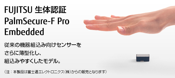 FUJITSU 生体認証 PalmSecure-F Pro Embedded。従来の機器組込み向けセンサーをさらに薄型化し、組込みやすくしたモデル。