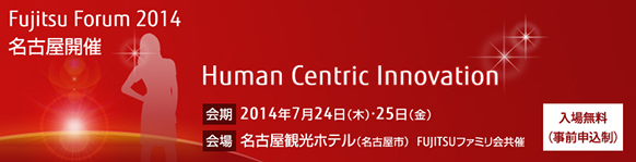 Fujitsu Forum 2014 「Human Centric Innovation」。【会期】2014年7月24日（木曜日）・7月25日（金曜日）。【会場】名古屋観光ホテル［名古屋市］。【入場無料（事前申込制）】