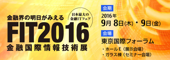 「FIT2016（金融国際情報技術展）」。2016年9月8日（木曜日）・9日（金曜日） 10時～18時 東京国際フォーラム ホールE（展示会場）・ガラス棟（セミナー会場）
