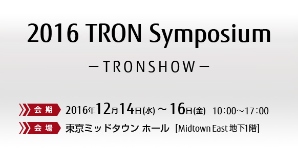 2O16 TRON Symposium TRONシンポジウム -TRONSHOW-。【会期】2016年12月14日（水曜日）～16日（金曜日）10時から17時。【会場】東京ミッドタウン ホール。