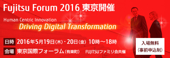 Fujitsu Forum 2016 東京開催。テーマは「Human Centric Innovation - Driving Digital Transformation」。【会期】2016年5月19日（木曜日）・20日（金曜日）10時から18時。【会場】東京国際フォーラム。【入場無料（事前申込制）】。FUJITSUファミリ会共催。