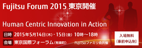 Fujitsu Forum 2015 東京開催 「Human Centric Innovation in Action」。【会期】2015年5月14日（木曜日）・15日（金曜日）10時から18時。【会場】東京国際フォーラム。【入場無料（事前申込制）】。FUJITSUファミリ会共催。