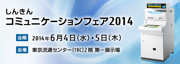 第17回 しんきんコミュニケーションフェア2014。2014年6月4日（水曜日）・5日（木曜日） 東京流通センター（TRC） 2階 第一展示場