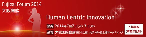 Fujitsu Forum 2014 「Human Centric Innovation」。【会期】2014年7月2日（水曜日）・7月3日（木曜日）。【会場】大阪国際会議場［中之島］。【入場無料（事前申込制）】